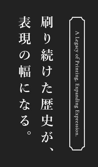刷り続けた歴史が、表現の幅になる。
